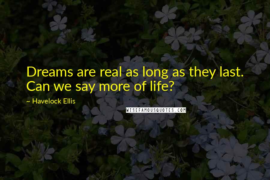 Havelock Ellis Quotes: Dreams are real as long as they last. Can we say more of life?