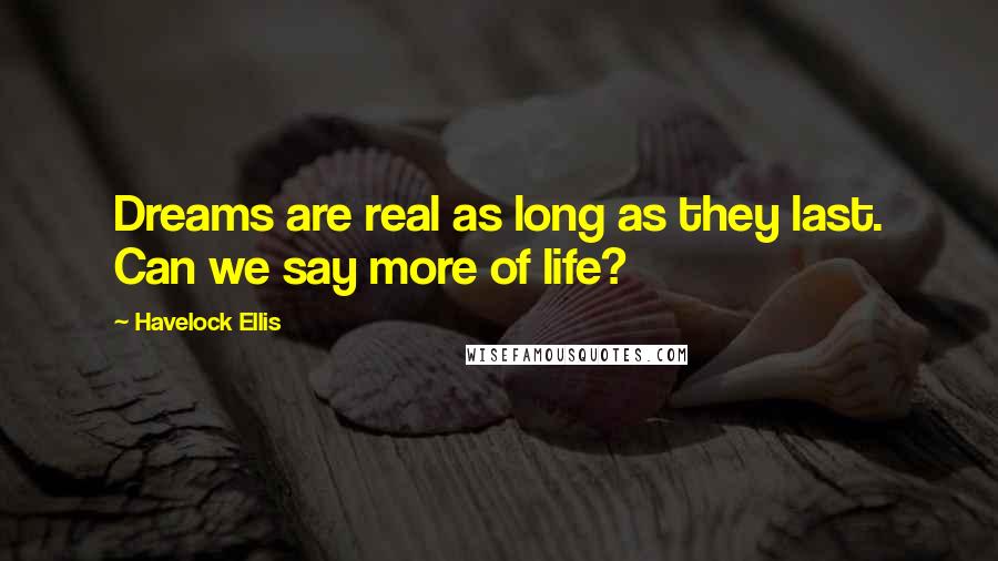 Havelock Ellis Quotes: Dreams are real as long as they last. Can we say more of life?