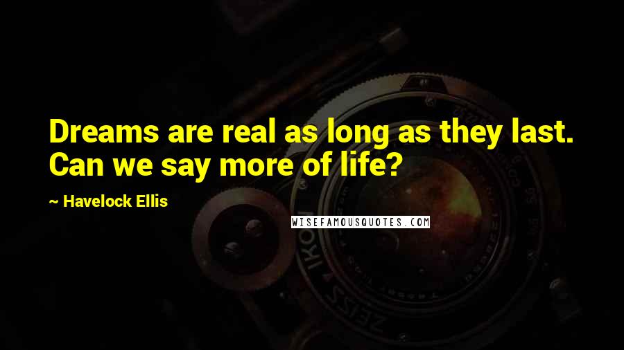 Havelock Ellis Quotes: Dreams are real as long as they last. Can we say more of life?