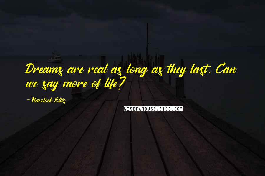 Havelock Ellis Quotes: Dreams are real as long as they last. Can we say more of life?