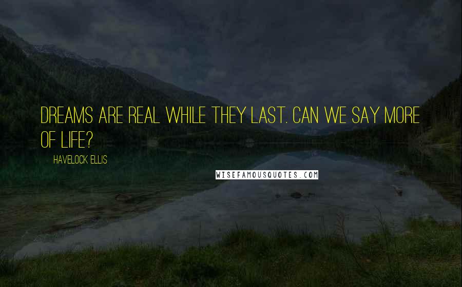 Havelock Ellis Quotes: Dreams are real while they last. Can we say more of life?