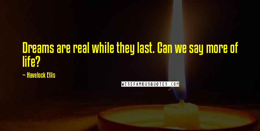 Havelock Ellis Quotes: Dreams are real while they last. Can we say more of life?