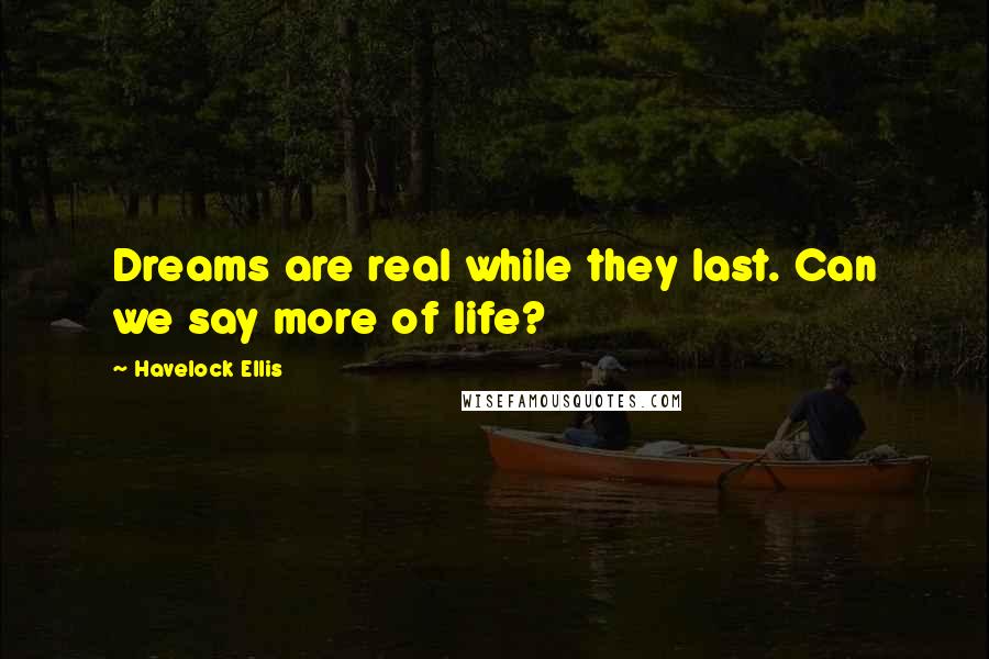 Havelock Ellis Quotes: Dreams are real while they last. Can we say more of life?