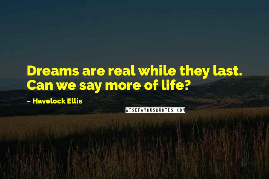 Havelock Ellis Quotes: Dreams are real while they last. Can we say more of life?