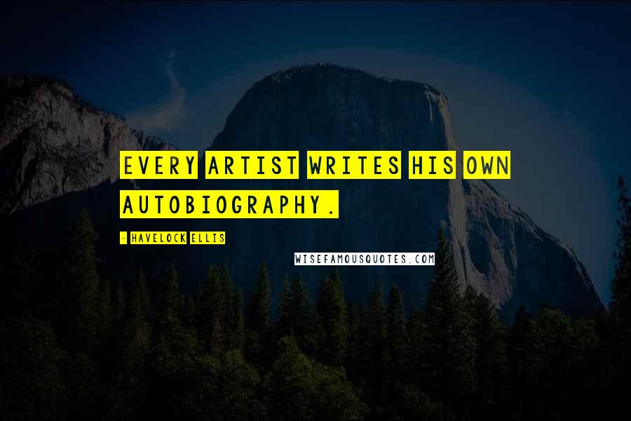 Havelock Ellis Quotes: Every artist writes his own autobiography.