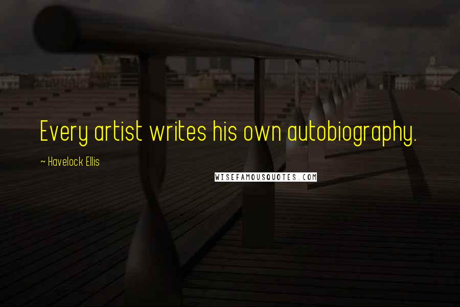 Havelock Ellis Quotes: Every artist writes his own autobiography.