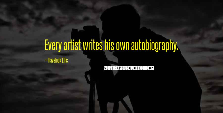 Havelock Ellis Quotes: Every artist writes his own autobiography.