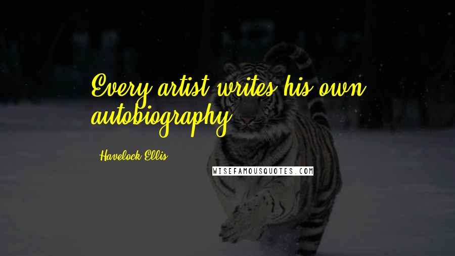 Havelock Ellis Quotes: Every artist writes his own autobiography.