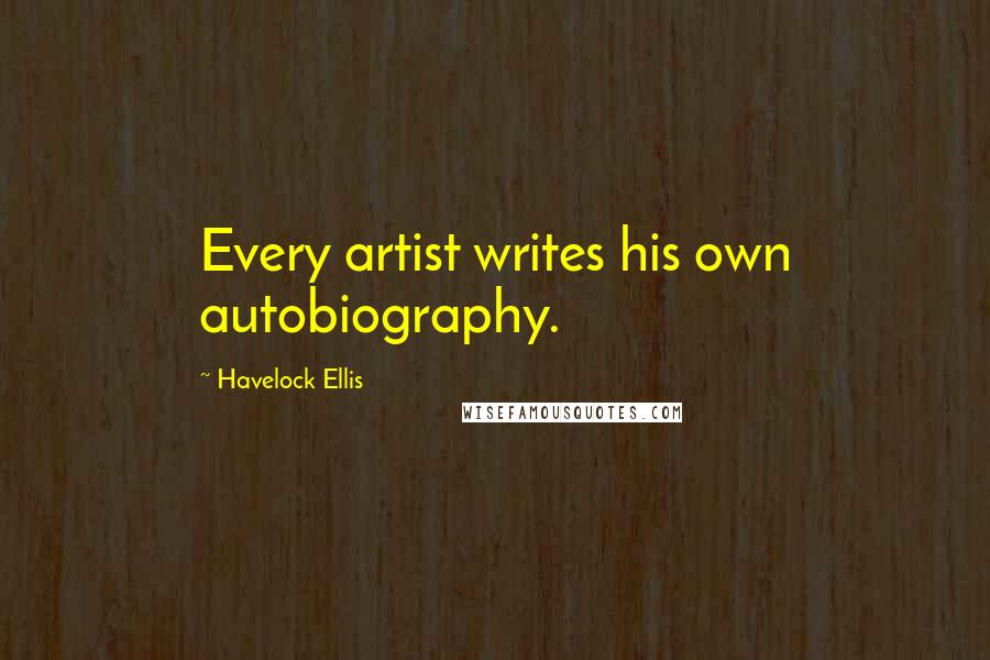 Havelock Ellis Quotes: Every artist writes his own autobiography.