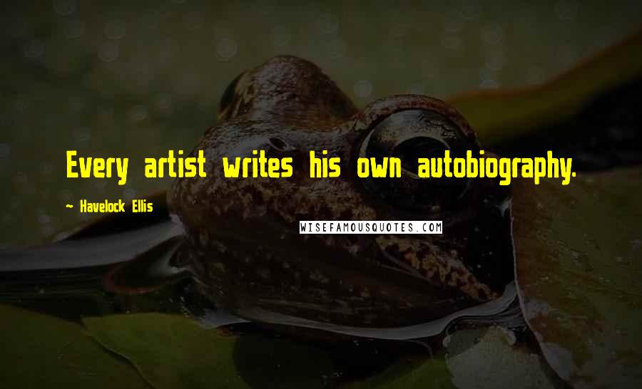 Havelock Ellis Quotes: Every artist writes his own autobiography.