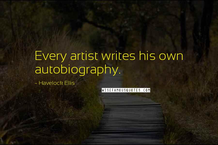 Havelock Ellis Quotes: Every artist writes his own autobiography.