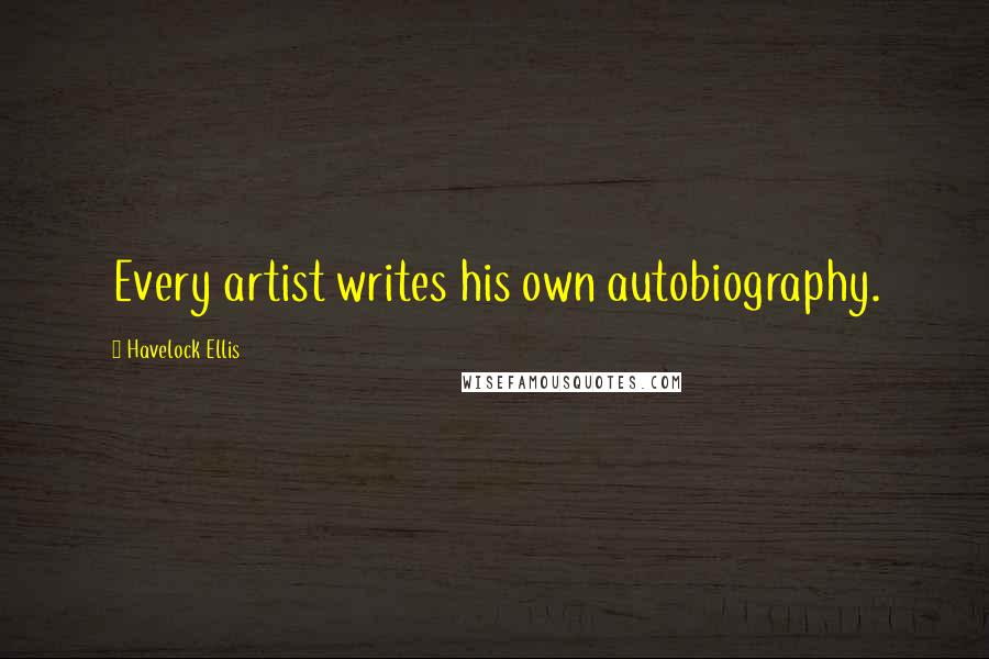 Havelock Ellis Quotes: Every artist writes his own autobiography.