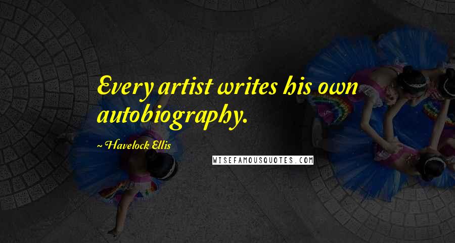 Havelock Ellis Quotes: Every artist writes his own autobiography.