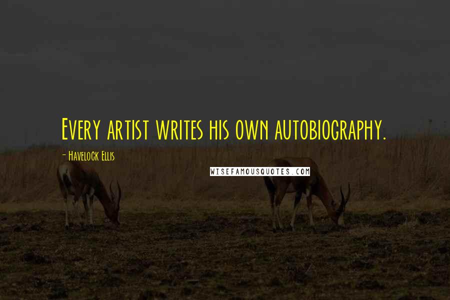 Havelock Ellis Quotes: Every artist writes his own autobiography.