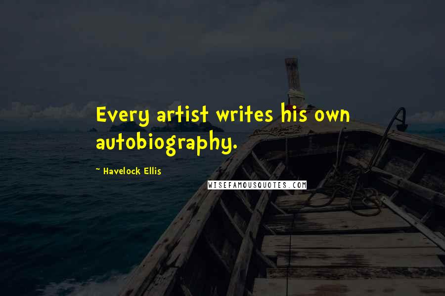 Havelock Ellis Quotes: Every artist writes his own autobiography.