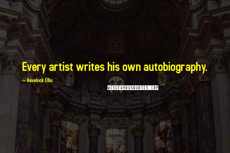 Havelock Ellis Quotes: Every artist writes his own autobiography.