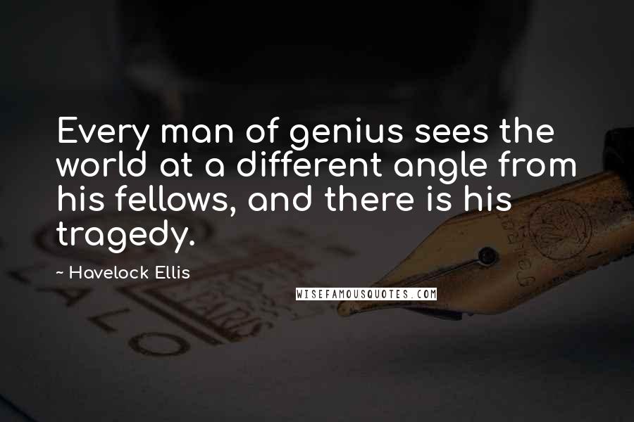 Havelock Ellis Quotes: Every man of genius sees the world at a different angle from his fellows, and there is his tragedy.