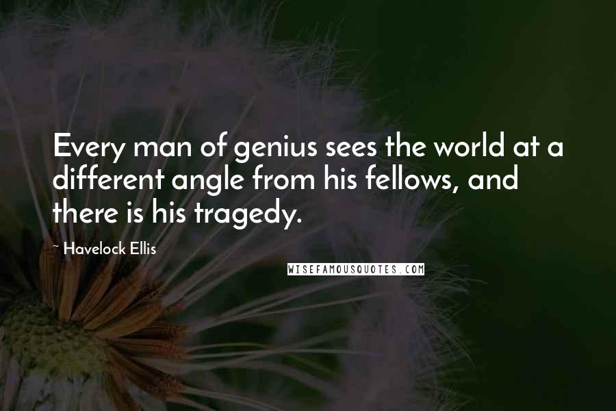 Havelock Ellis Quotes: Every man of genius sees the world at a different angle from his fellows, and there is his tragedy.