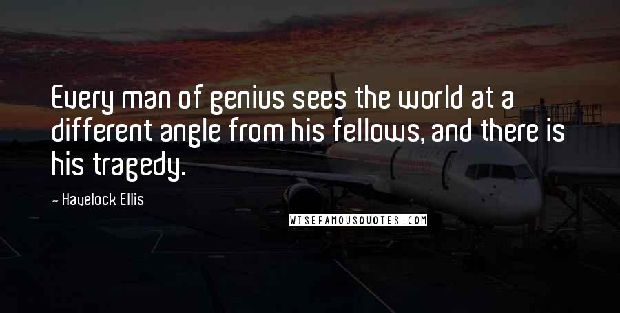 Havelock Ellis Quotes: Every man of genius sees the world at a different angle from his fellows, and there is his tragedy.