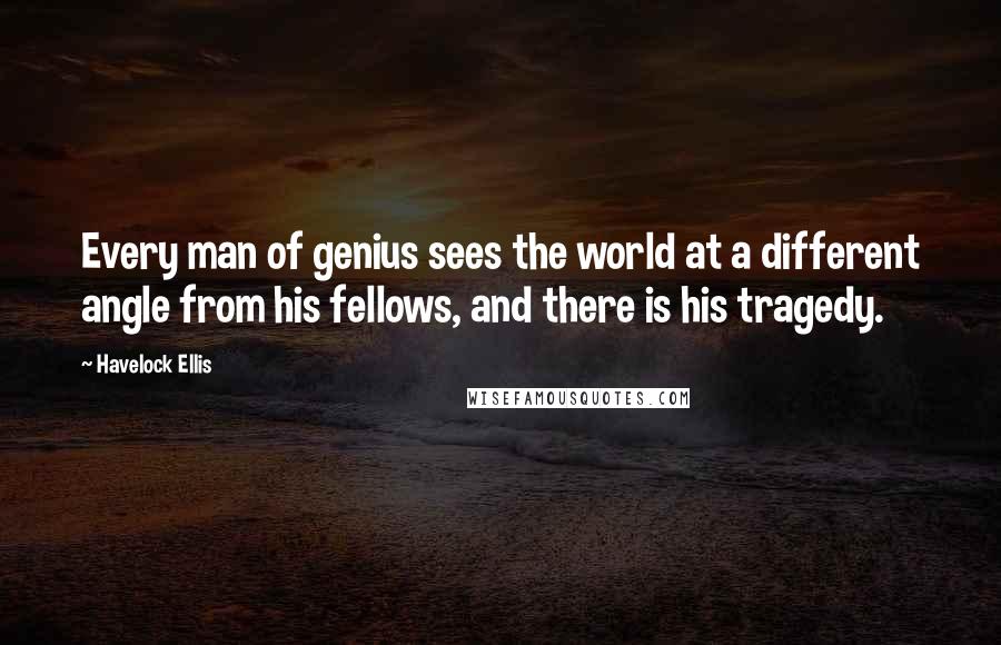 Havelock Ellis Quotes: Every man of genius sees the world at a different angle from his fellows, and there is his tragedy.