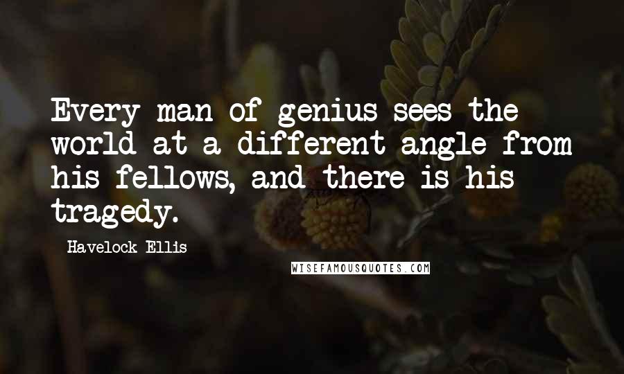 Havelock Ellis Quotes: Every man of genius sees the world at a different angle from his fellows, and there is his tragedy.