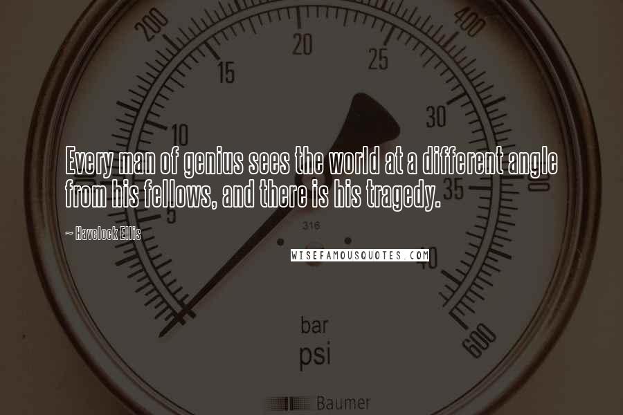 Havelock Ellis Quotes: Every man of genius sees the world at a different angle from his fellows, and there is his tragedy.