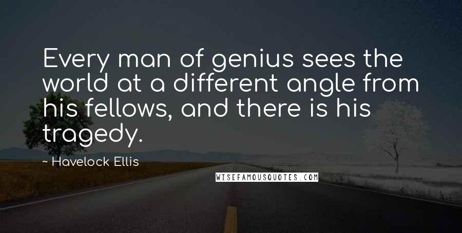Havelock Ellis Quotes: Every man of genius sees the world at a different angle from his fellows, and there is his tragedy.