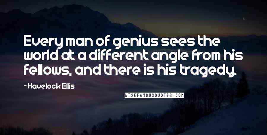 Havelock Ellis Quotes: Every man of genius sees the world at a different angle from his fellows, and there is his tragedy.