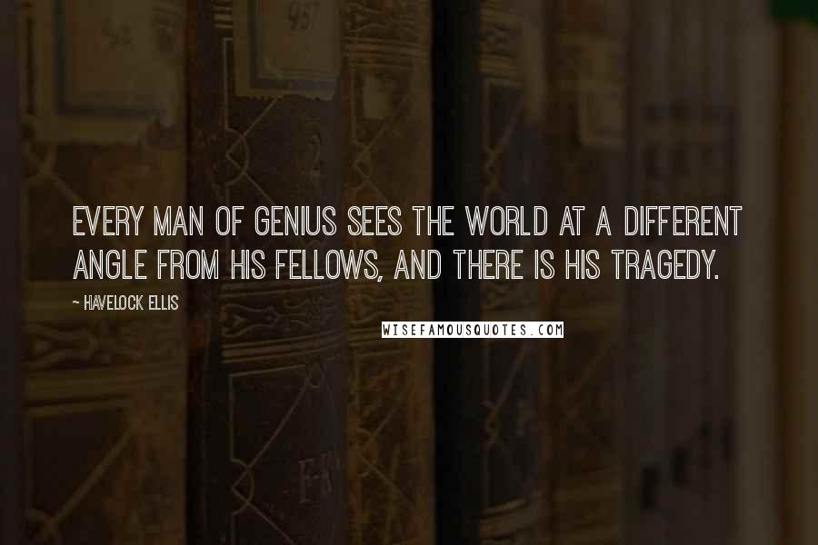 Havelock Ellis Quotes: Every man of genius sees the world at a different angle from his fellows, and there is his tragedy.
