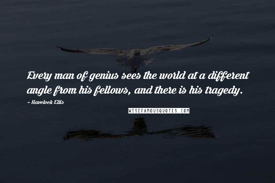 Havelock Ellis Quotes: Every man of genius sees the world at a different angle from his fellows, and there is his tragedy.