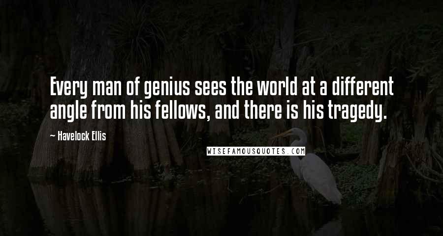 Havelock Ellis Quotes: Every man of genius sees the world at a different angle from his fellows, and there is his tragedy.