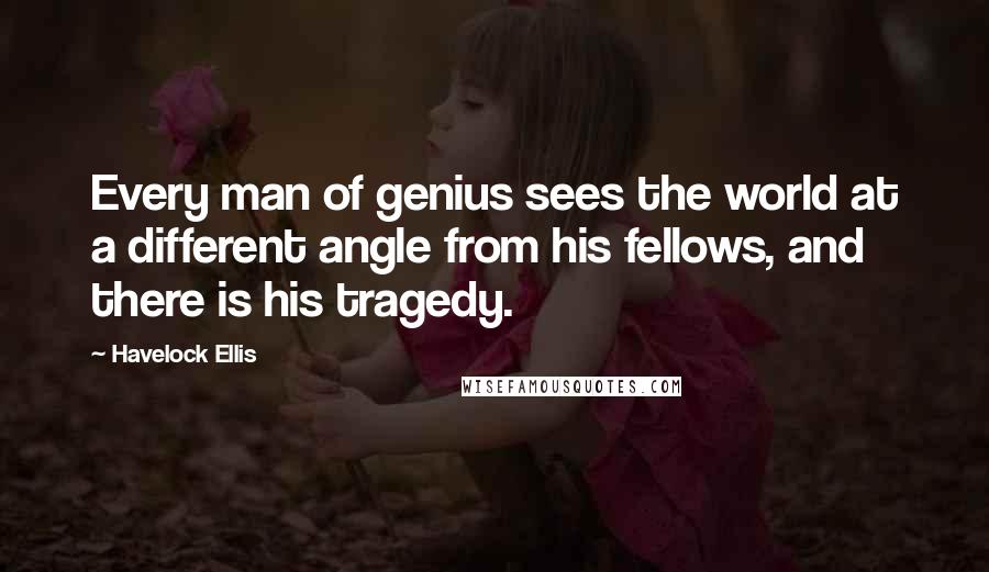 Havelock Ellis Quotes: Every man of genius sees the world at a different angle from his fellows, and there is his tragedy.