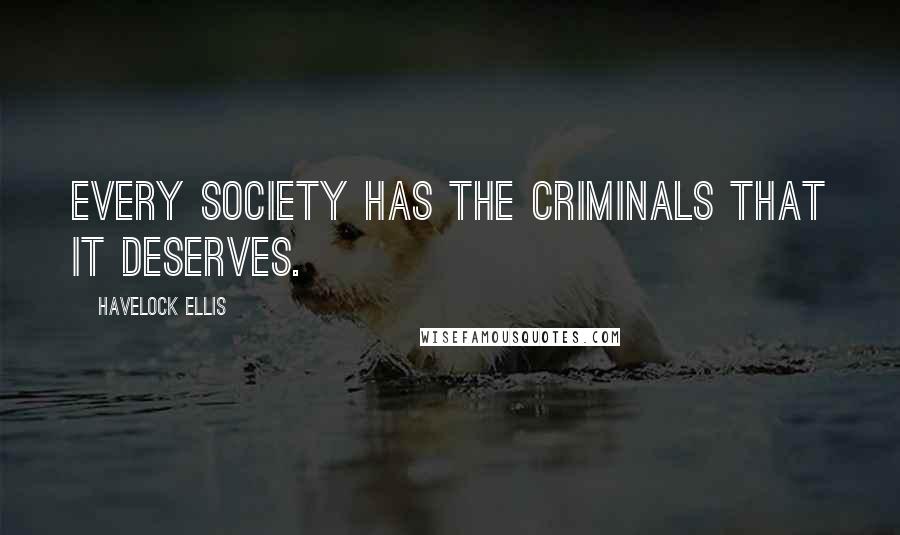 Havelock Ellis Quotes: Every society has the criminals that it deserves.