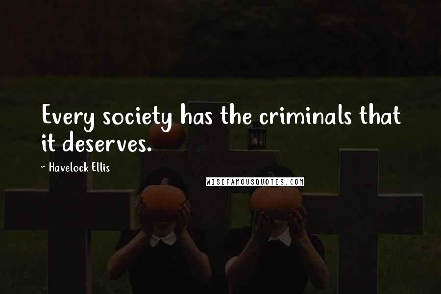 Havelock Ellis Quotes: Every society has the criminals that it deserves.