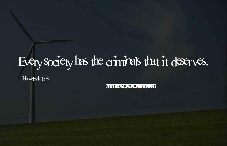 Havelock Ellis Quotes: Every society has the criminals that it deserves.