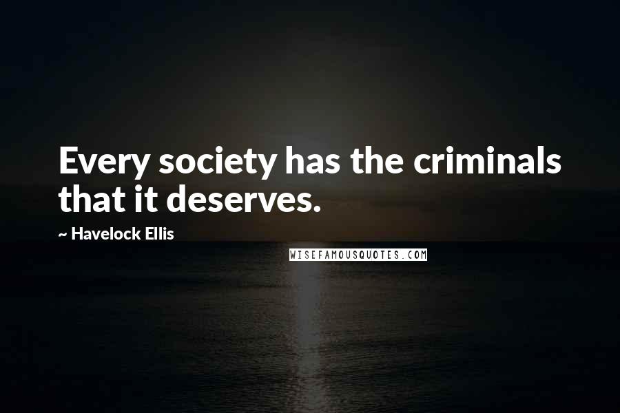 Havelock Ellis Quotes: Every society has the criminals that it deserves.