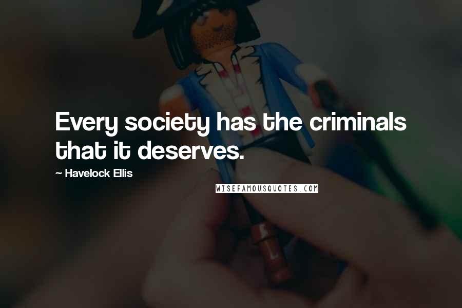 Havelock Ellis Quotes: Every society has the criminals that it deserves.
