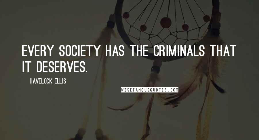 Havelock Ellis Quotes: Every society has the criminals that it deserves.