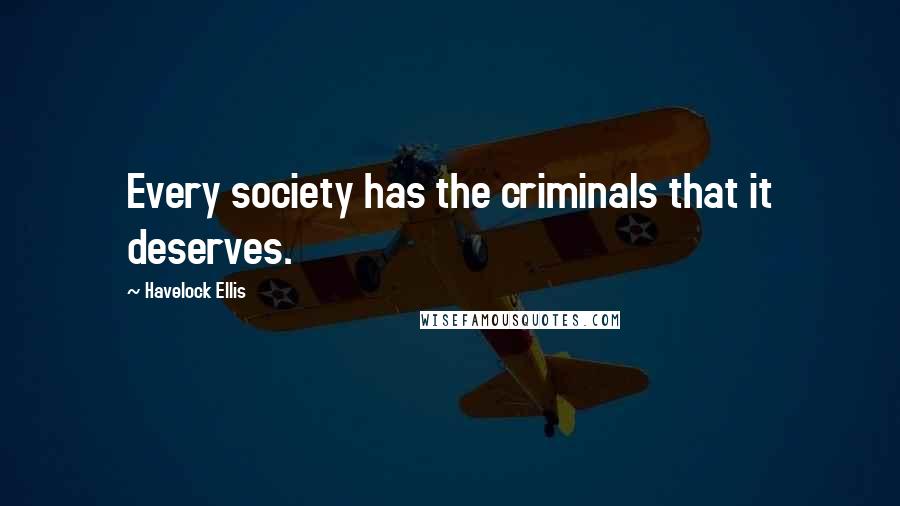 Havelock Ellis Quotes: Every society has the criminals that it deserves.