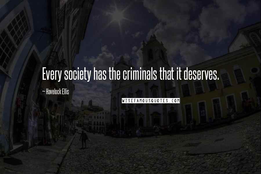 Havelock Ellis Quotes: Every society has the criminals that it deserves.