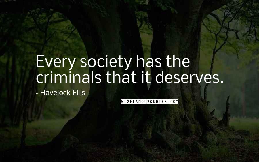 Havelock Ellis Quotes: Every society has the criminals that it deserves.