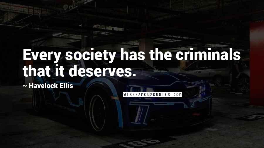 Havelock Ellis Quotes: Every society has the criminals that it deserves.