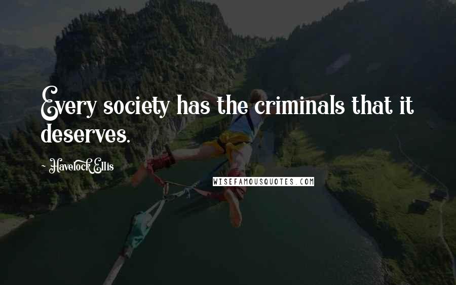 Havelock Ellis Quotes: Every society has the criminals that it deserves.