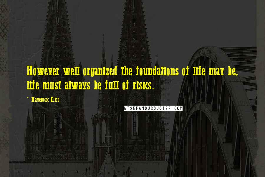 Havelock Ellis Quotes: However well organized the foundations of life may be, life must always be full of risks.