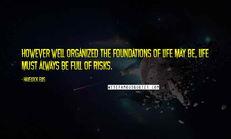 Havelock Ellis Quotes: However well organized the foundations of life may be, life must always be full of risks.