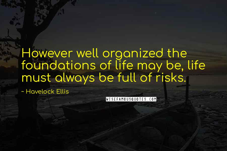 Havelock Ellis Quotes: However well organized the foundations of life may be, life must always be full of risks.