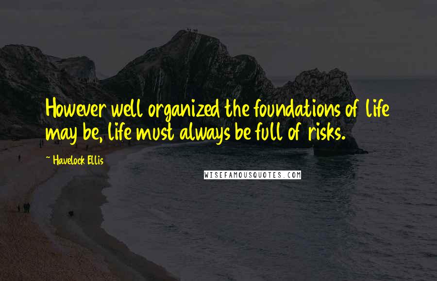 Havelock Ellis Quotes: However well organized the foundations of life may be, life must always be full of risks.