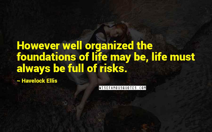 Havelock Ellis Quotes: However well organized the foundations of life may be, life must always be full of risks.