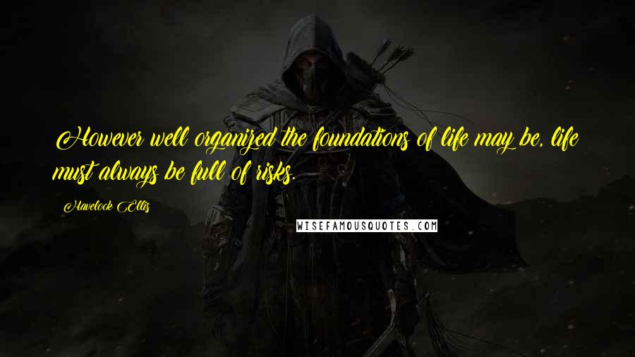 Havelock Ellis Quotes: However well organized the foundations of life may be, life must always be full of risks.