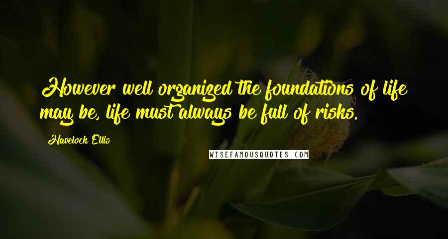 Havelock Ellis Quotes: However well organized the foundations of life may be, life must always be full of risks.